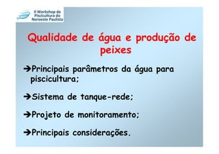 Qualidade de água e produção de
             peixes
Principais parâmetros da água para
piscicultura;

Sistema de tanque-rede;

Projeto de monitoramento;

Principais considerações.
 