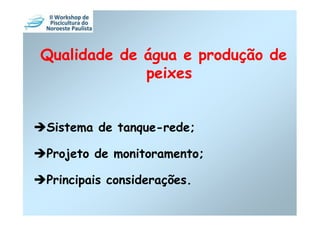 Qualidade de água e produção de
             peixes


Sistema de tanque-rede;

Projeto de monitoramento;

Principais considerações.
 