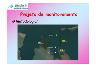 Projeto de monitoramento
Metodologia:


                     Ponto 1


                                 529 m
           871 m

                   Ponto 3
                               342 m
                   Ponto 2
 