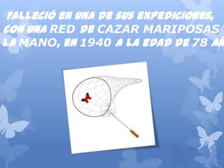 Fallecióenunadesusexpediciones,
conunaRED de CAZAR MARIPOSAS
enlaMANO,en1940 alaedadde78 años.
 