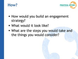 How?
How would you build an engagement
strategy?
What would it look like?
What are the steps you would take and
the things you would consider?