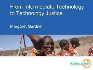 From Intermediate Technology
to Technology Justice
Margaret Gardner
 