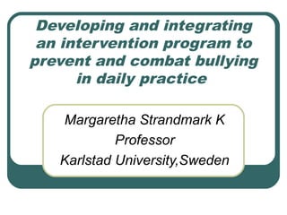 Developing and integrating
an intervention program to
prevent and combat bullying
in daily practice
Margaretha Strandmark K
Professor
Karlstad University,Sweden
 