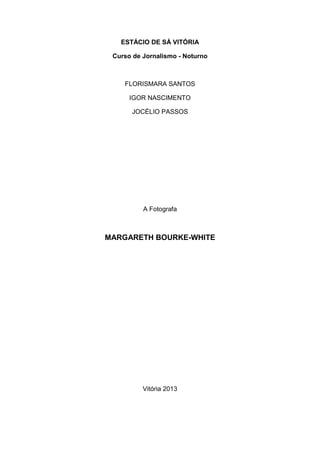 ESTÁCIO DE SÁ VITÓRIA

 Curso de Jornalismo - Noturno



    FLORISMARA SANTOS

      IGOR NASCIMENTO

      JOCÉLIO PASSOS




          A Fotografa



MARGARETH BOURKE-WHITE




          Vitória 2013
 