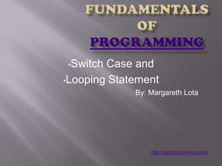 •Switch Case and
•Looping Statement
             By: Margareth Lota




                 http://eglobiotraining.com/
 