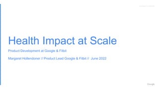 Proprietary + Conﬁdential
Proprietary + Conﬁdential
Margaret Hollendoner // Product Lead Google & Fitbit // June 2022
Health Impact at Scale
Product Development at Google & Fitbit
 