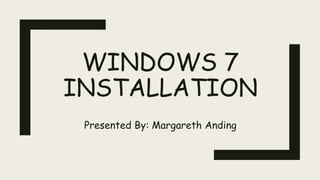 WINDOWS 7
INSTALLATION
Presented By: Margareth Anding
 