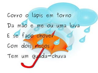 Corro o lápis em torno Da mão e me ou uma luva E se faço chover Com dois riscos Tem um guada-chuva 