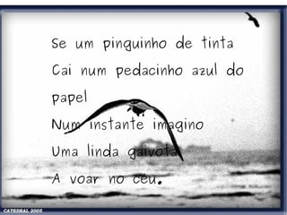 Se um pinguinho de tinta Cai num pedacinho azul do papel Num instante imagino Uma linda gaivota A voar no céu. 