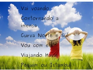 Vai voando Contornando a imensa Curva Norte e Sul Vou com ela Viajando Havaí Pequim ou Istambul 