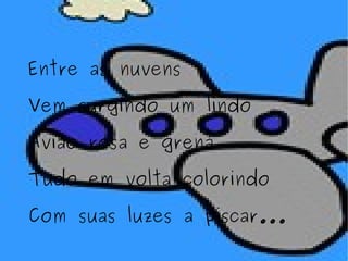 Entre as nuvens Vem surgindo um lindo Avião rosa e grená Tudo em volta colorindo Com suas luzes a piscar... 