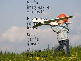 Basta imaginar e ele está Partindo, sereno e lindo Se a gente quiser Ele vai pousar... 