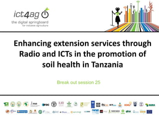 Enhancing extension services through
Radio and ICTs in the promotion of
soil health in Tanzania
Break out session 25

 