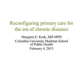 Reconfiguring primary care for
  the era of chronic diseases
      Margaret E. Kruk, MD MPH
  Columbia University Mailman School
           of Public Health
           February 4, 2013
 