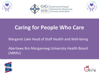 Margaret Lake Head of Staff Health and Well-being
Abertawe Bro Morgannwg University Health Board
(ABMU)
Caring for People Who Care
 