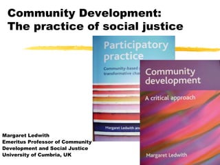 Community Development:
 The practice of social justice




Margaret Ledwith
Emeritus Professor of Community
Development and Social Justice
University of Cumbria, UK
 