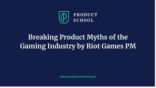 www.productschool.com
Breaking Product Myths of the
Gaming Industry by Riot Games PM
 