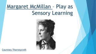 Margaret McMillan – Play as
Sensory Learning
Courtney Thorneycroft
 