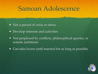 Samoan Adolescence

 Not a period of crisis or stress

 Develop interests and activities

 Not perplexed by conflicts, philosophical queries, or
  remote ambitions

 Can take lovers until married for as long as possible
 