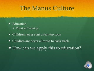 The Manus Culture

 Education
   Physical Training

 Children never start a feat too soon

 Children are never allowed to back track

 How can we apply this to education?
 