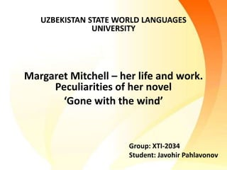 UZBEKISTAN STATE WORLD LANGUAGES
UNIVERSITY
Margaret Mitchell – her life and work.
Peculiarities of her novel
‘Gone with the wind’
Group: XTI-2034
Student: Javohir Pahlavonov
 