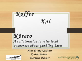 Koffee
Kai
Kōrero
A collaboration to raise local
awareness about gambling harm
Hine Potaka Gardiner
Korina Waitai
Margaret Ryniker
 
