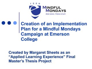 Creation of an Implementation  Plan for a Mindful Mondays  Campaign at Emerson  College Created by Margaret Sheets as an “Applied Learning Experience” Final Master’s Thesis Project 