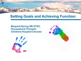 1
Setting Goals and Achieving Function:
Margaret Spring, MS OTR/L
Occupational Therapist
Childrens Hospital Colorado
 