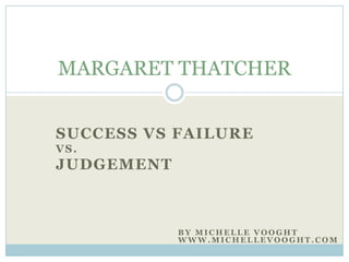 SUCCESS VS FAILURE
VS.
JUDGEMENT
MARGARET THATCHER
B Y M I C H E L L E V O O G H T
W W W . M I C H E L L E V O O G H T . C O M
 
