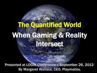 The Quantified World
    When Gaming & Reality
          Intersect

Presented at LOGIN Conference – September 26, 2012
        By Margaret Wallace, CEO, Playmatics.
 