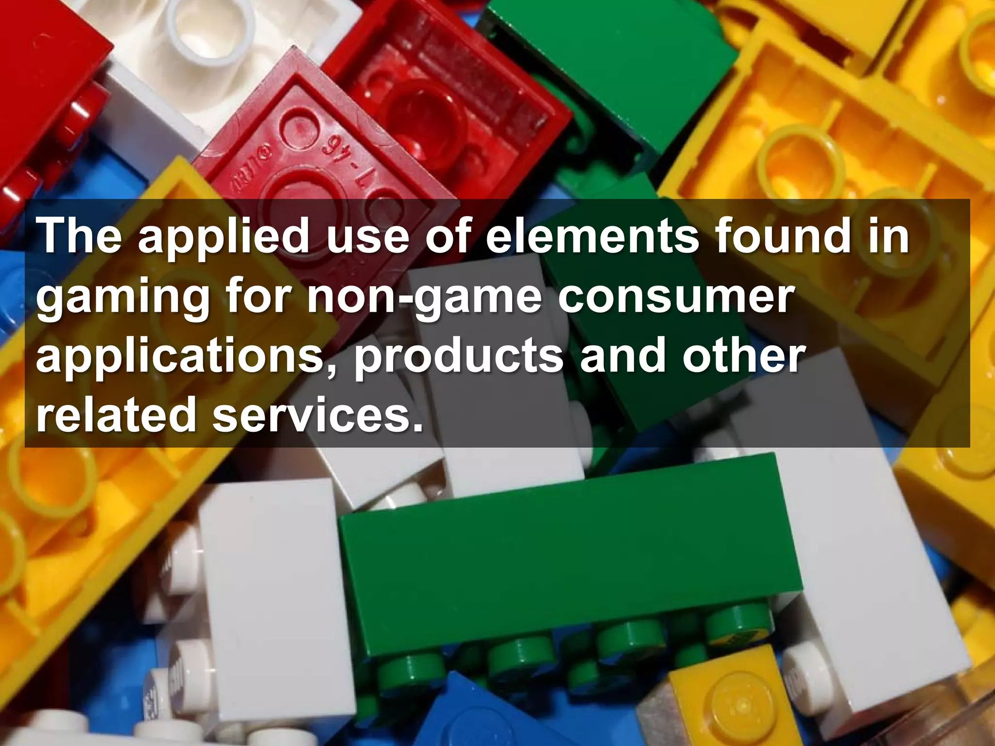 The applied use of elements found in
gaming for non-game consumer
applications, products and other
related services.
 
