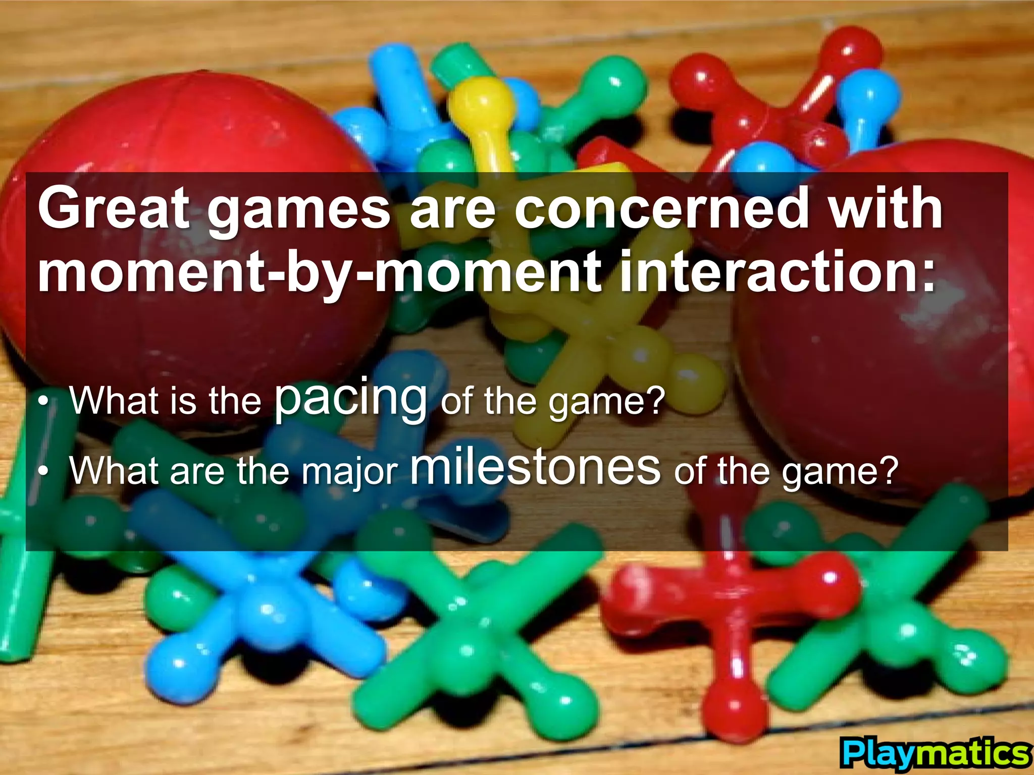 Great games are concerned with
moment-by-moment interaction:

• What is the pacing of the game?
• What are the major milestones of the game?
 