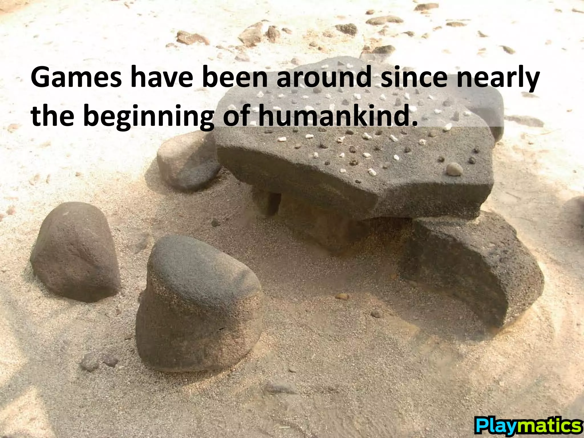 Games have been around since nearly
the beginning of humankind.
 