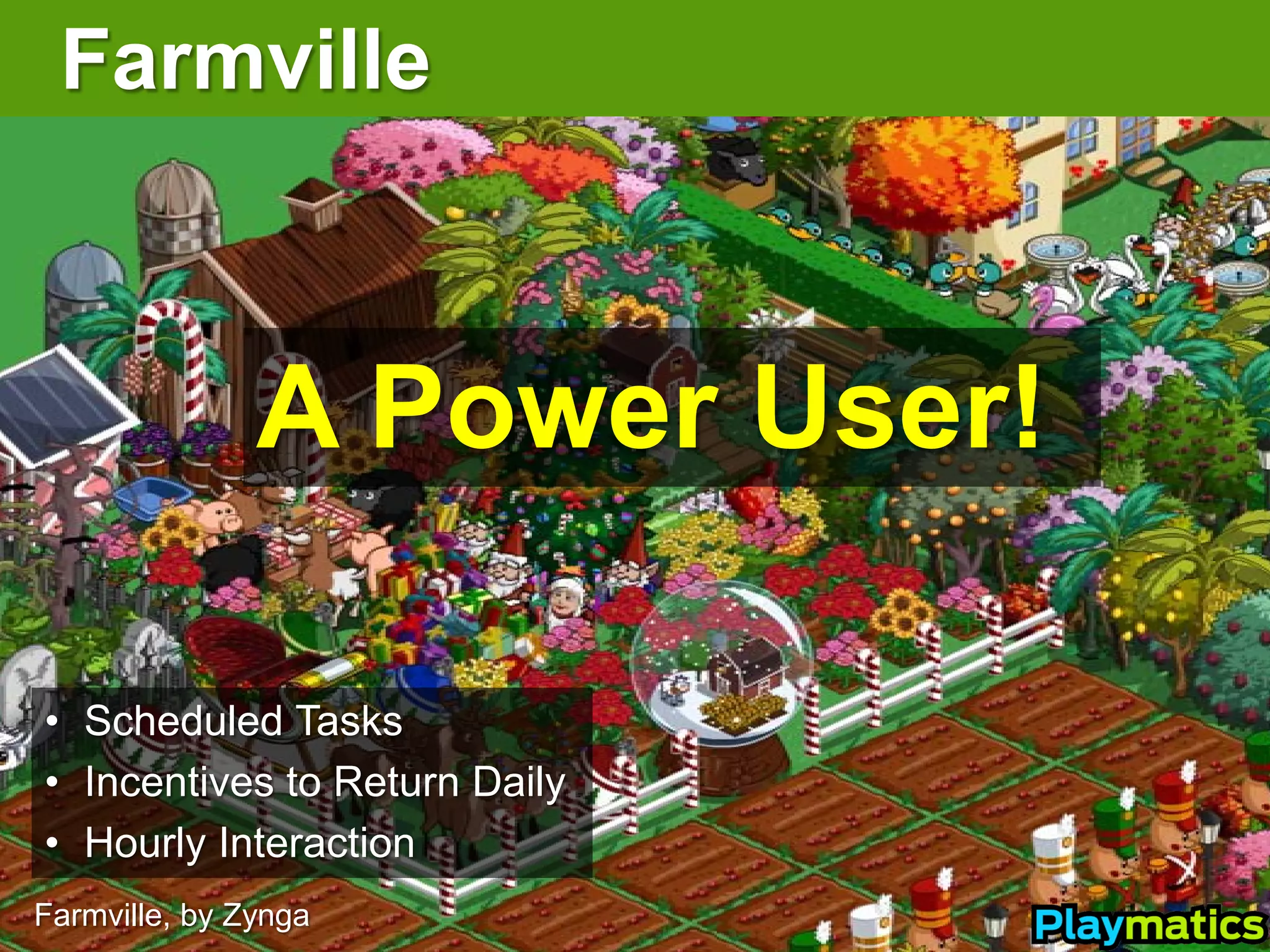 Farmville



               A Power User!

• Scheduled Tasks
• Incentives to Return Daily
• Hourly Interaction
Farmville, by Zynga
 