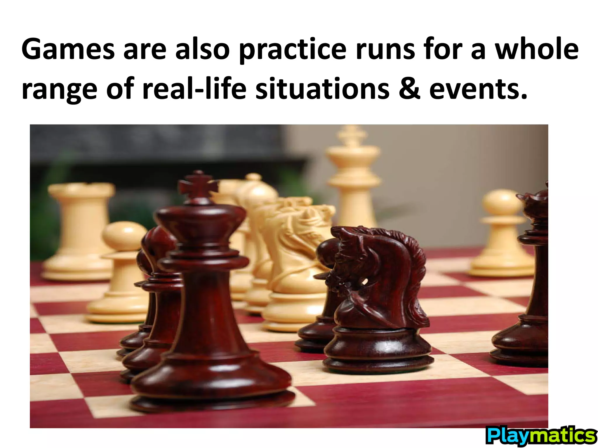 Games are also practice runs for a whole
range of real-life situations & events.
 