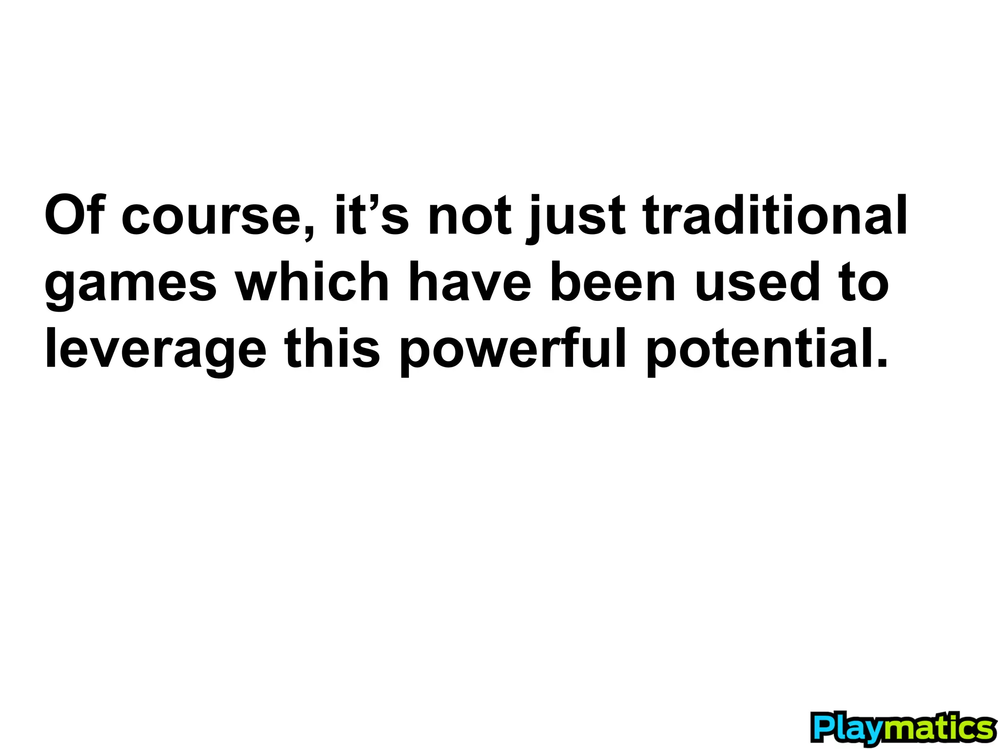 Of course, it’s not just traditional
games which have been used to
leverage this powerful potential.
 