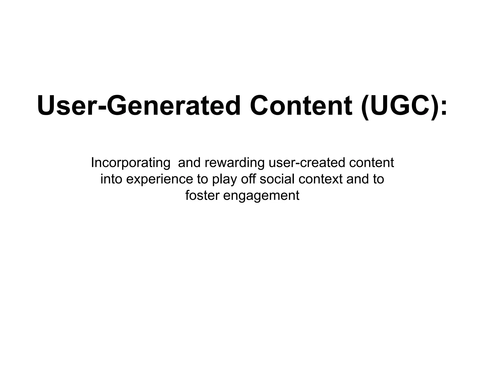 User-Generated Content (UGC):
   Incorporating and rewarding user-created content
     into experience to play off social context and to
                   foster engagement
 