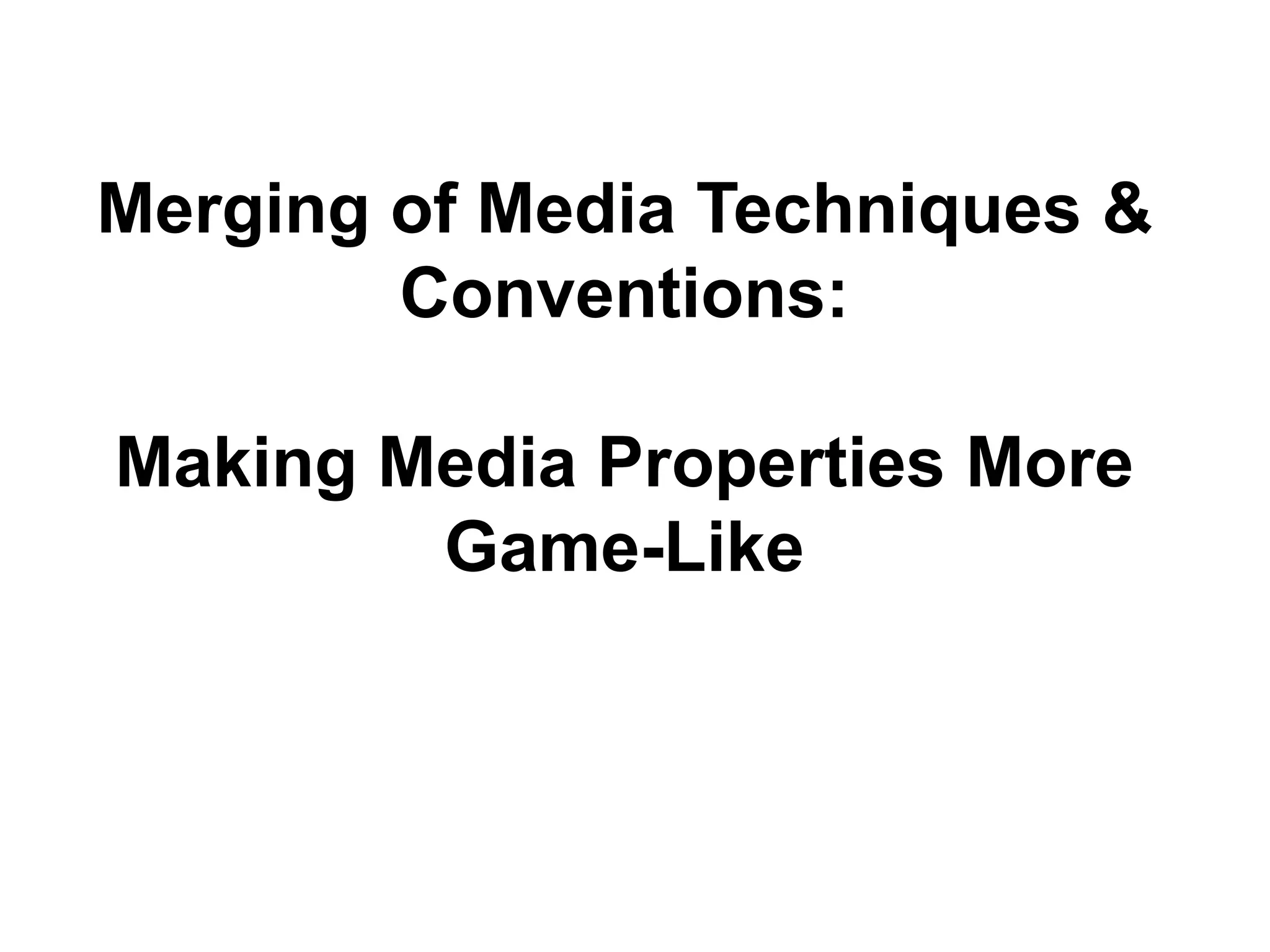 Merging of Media Techniques &
        Conventions:

Making Media Properties More
        Game-Like
 