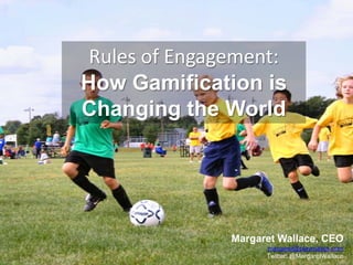 Rules of Engagement:
How Gamification is
Changing the World




               Margaret Wallace, CEO
                     margaret@playmatics.com
                     Twitter: @MargaretWallace
 