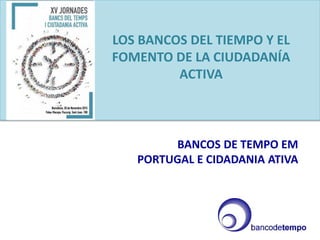 LOS BANCOS DEL TIEMPO Y EL
FOMENTO DE LA CIUDADANÍA
ACTIVA
BANCOS DE TEMPO EM
PORTUGAL E CIDADANIA ATIVA
 