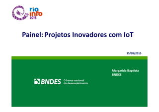 Painel: Projetos Inovadores com IoT
Margarida Baptista
BNDES
15/09/2015
 