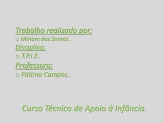Trabalho realizado por:
o Miriam dos Santos.
Disciplina:
o T.P.I.E.
Professora:
o Fátima Campos.



  Curso Técnico de Apoio á Infância.
 