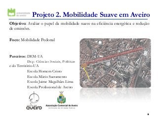 Projeto 2. Mobilidade Suave em Aveiro
Objetivo: Avaliar o papel da mobilidade suave na eficiência energética e redução
de emissões.
Foco: Mobilidade Pedonal
Parceiros: DEM-UA
Dep. Ciências Sociais, Políticas
66
Dep. Ciências Sociais, Políticas
e do Território-UA
Escola Homem Cristo
Escola Mário Sacramento
Escola Jaime Magalhães Lima
Escola Profissional de Aveiro
 