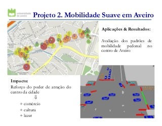Projeto 2. Mobilidade Suave em Aveiro
Aplicações & Resultados:
Avaliação dos padrões de
mobilidade pedonal no
centro de Aveiro
77
Impacto:
Reforço do poder de atração do
centro da cidade
⇓
+ comércio
+ cultura
+ lazer
 
