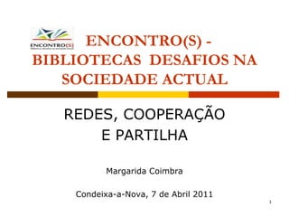 ENCONTRO(S) -
BIBLIOTECAS DESAFIOS NA
   SOCIEDADE ACTUAL

   REDES, COOPERAÇÃO
       E PARTILHA

           Margarida Coimbra

    Condeixa-a-Nova, 7 de Abril 2011
                                       1
 