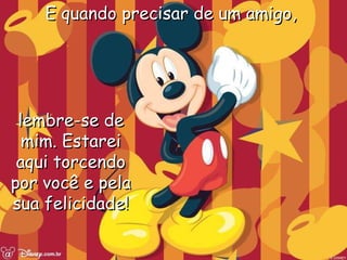 E quando precisar de um amigo,  lembre-se de mim. Estarei aqui torcendo por você e pela sua felicidade! 