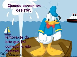 Quando pensar em desistir,  lembre-se da luta que foi  começar e não desista! 