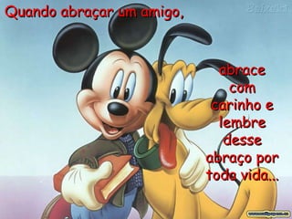 Quando abraçar um amigo,  abrace com carinho e lembre desse abraço por toda vida...   