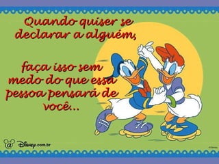 Quando quiser se declarar a alguém, faça isso sem medo do que essa pessoa pensará de você...