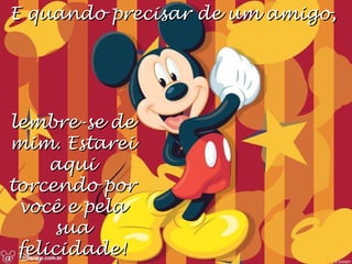 E quando precisar de um amigo,  lembre-se de mim. Estarei aqui torcendo por você e pela sua felicidade! 